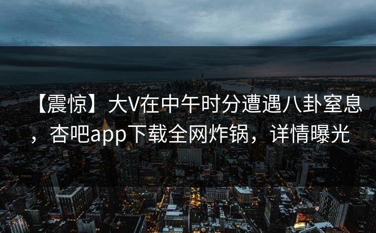【震惊】大V在中午时分遭遇八卦窒息，杏吧app下载全网炸锅，详情曝光