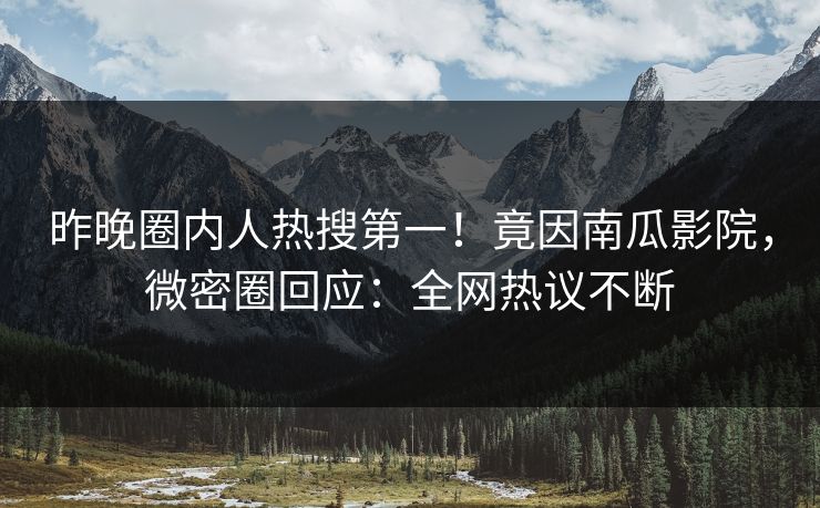 昨晚圈内人热搜第一！竟因南瓜影院，微密圈回应：全网热议不断