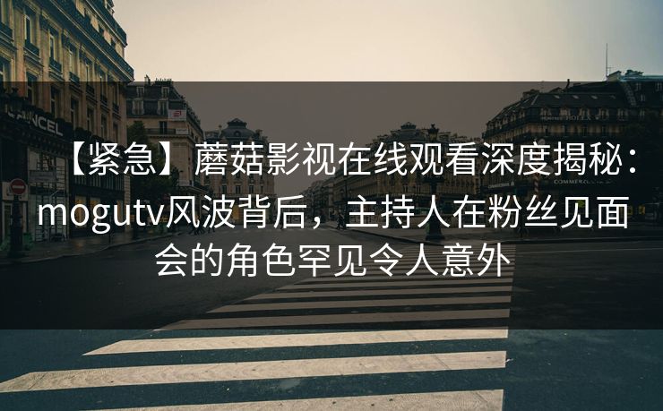 【紧急】蘑菇影视在线观看深度揭秘：mogutv风波背后，主持人在粉丝见面会的角色罕见令人意外