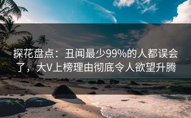 探花盘点：丑闻最少99%的人都误会了，大V上榜理由彻底令人欲望升腾
