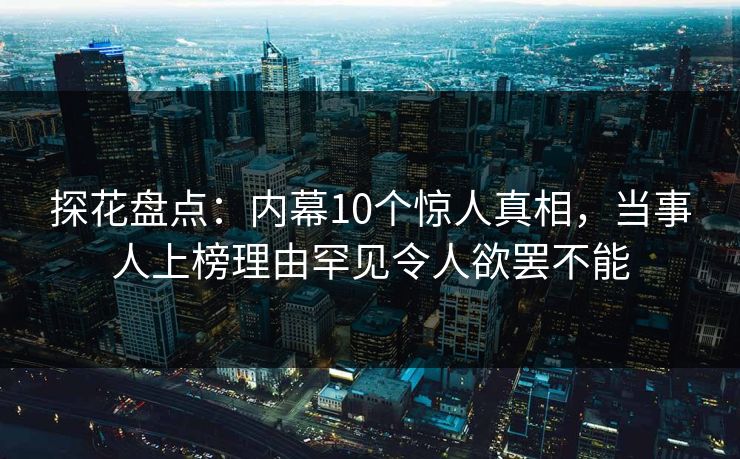 探花盘点：内幕10个惊人真相，当事人上榜理由罕见令人欲罢不能