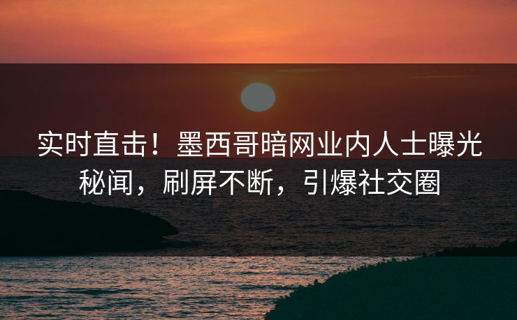 实时直击!墨西哥暗网业内人士曝光秘闻,刷屏不断,引爆社交圈