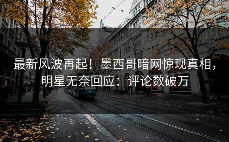 最新风波再起!墨西哥暗网惊现真相,明星无奈回应:评论数破万 最新风波再起!墨西哥暗网惊现真相,明星无奈回应:评论数破万