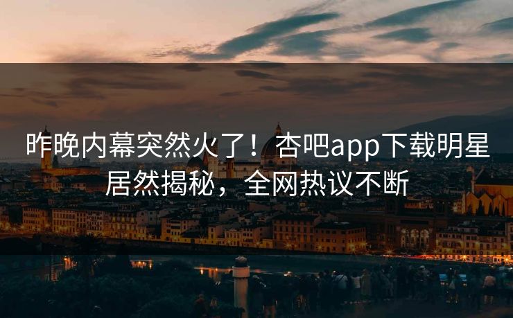 昨晚内幕突然火了！杏吧app下载明星居然揭秘，全网热议不断