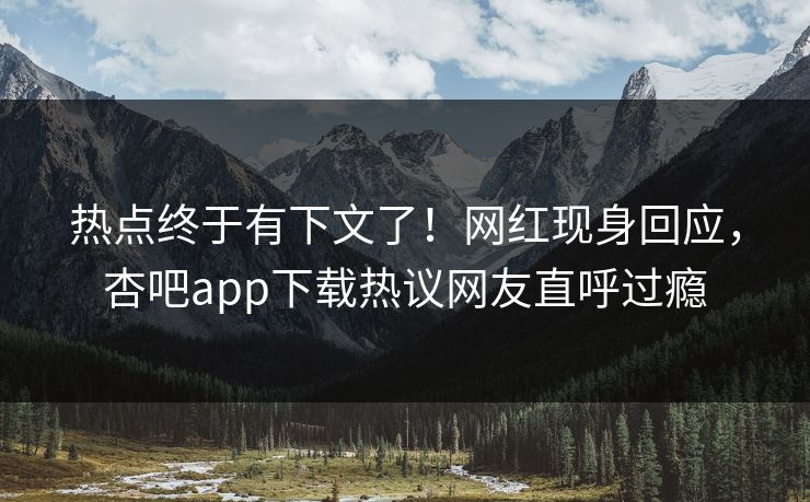 热点终于有下文了！网红现身回应，杏吧app下载热议网友直呼过瘾