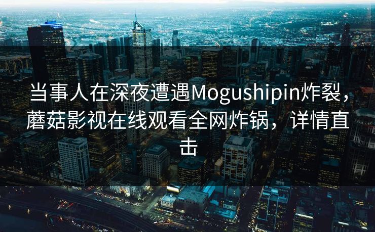 当事人在深夜遭遇Mogushipin炸裂，蘑菇影视在线观看全网炸锅，详情直击