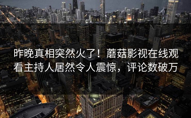 昨晚真相突然火了！蘑菇影视在线观看主持人居然令人震惊，评论数破万