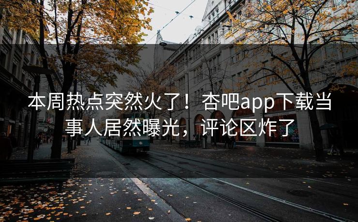 本周热点突然火了！杏吧app下载当事人居然曝光，评论区炸了