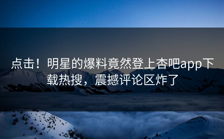 点击！明星的爆料竟然登上杏吧app下载热搜，震撼评论区炸了