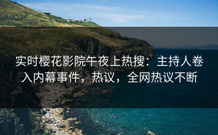 实时樱花影院午夜上热搜:主持人卷入内幕事件,热议,全网热议不断 实时樱花影院午夜上热搜:主持人卷入内幕事件,热议,全网热议不断