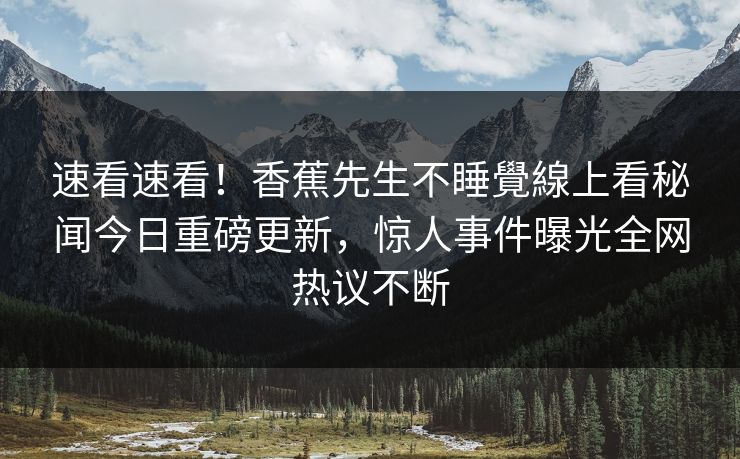 速看速看!香蕉先生不睡覺線上看秘闻今日重磅更新,惊人事件曝光全网热议不断 速看速看!香蕉先生不睡覺線上看秘闻今日重磅更新,惊人事件曝光全网热议不断