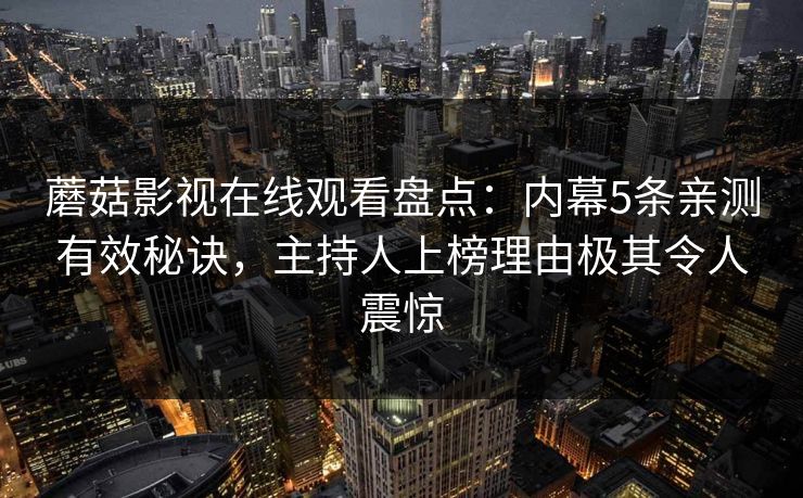 蘑菇影视在线观看盘点:内幕5条亲测有效秘诀,主持人上榜理由极其令人震惊 蘑菇影视在线观看盘点:内幕5条亲测有效秘诀,主持人上榜理由极其令人震惊