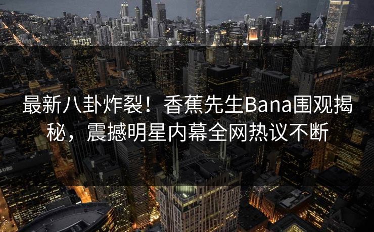 最新八卦炸裂!香蕉先生Bana围观揭秘,震撼明星内幕全网热议不断 最新八卦炸裂!香蕉先生Bana围观揭秘,震撼明星内幕全网热议不断