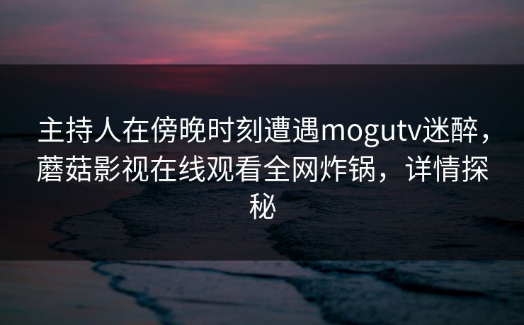 主持人在傍晚时刻遭遇mogutv迷醉，蘑菇影视在线观看全网炸锅，详情探秘