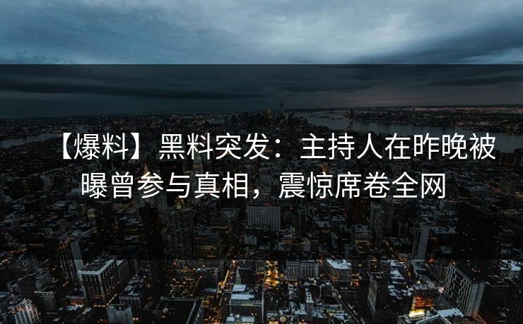 【爆料】黑料突发:主持人在昨晚被曝曾参与真相,震惊席卷全网 【爆料】黑料突发:主持人在昨晚被曝曾参与真相,震惊席卷全网
