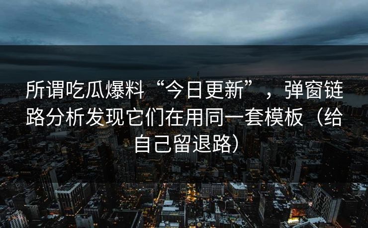 所谓吃瓜爆料“今日更新”，弹窗链路分析发现它们在用同一套模板（给自己留退路）