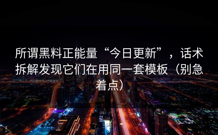 所谓黑料正能量“今日更新”，话术拆解发现它们在用同一套模板（别急着点）