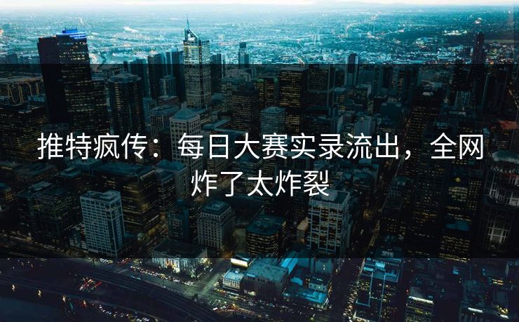 推特疯传：每日大赛实录流出，全网炸了太炸裂