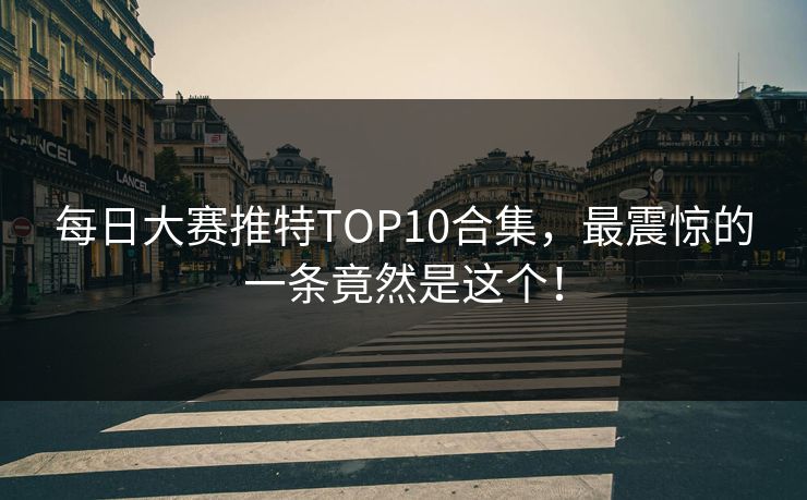 每日大赛推特TOP10合集，最震惊的一条竟然是这个！