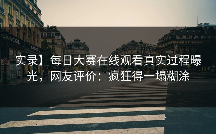 实录】每日大赛在线观看真实过程曝光，网友评价：疯狂得一塌糊涂