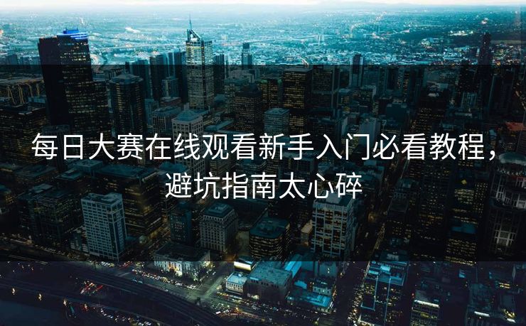 每日大赛在线观看新手入门必看教程，避坑指南太心碎