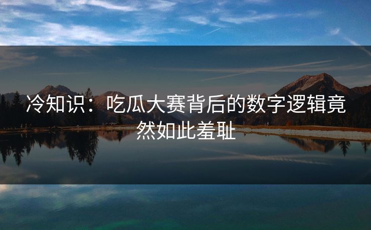 冷知识：吃瓜大赛背后的数字逻辑竟然如此羞耻