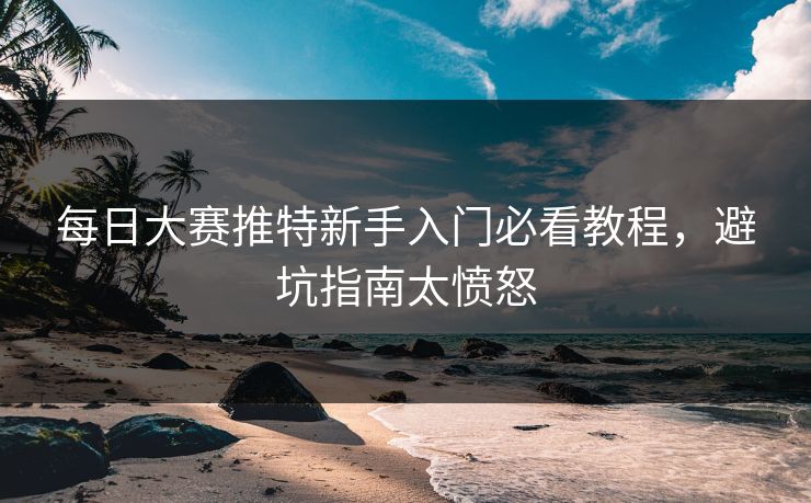 每日大赛推特新手入门必看教程，避坑指南太愤怒