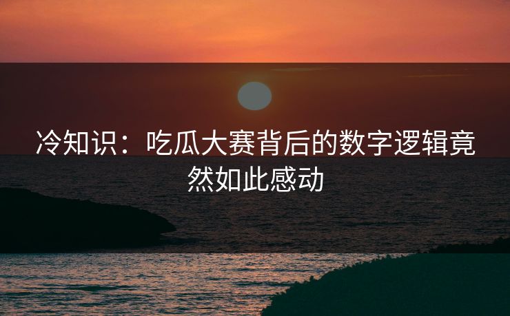 冷知识：吃瓜大赛背后的数字逻辑竟然如此感动
