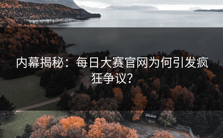 内幕揭秘：每日大赛官网为何引发疯狂争议？