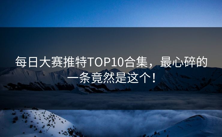 每日大赛推特TOP10合集，最心碎的一条竟然是这个！