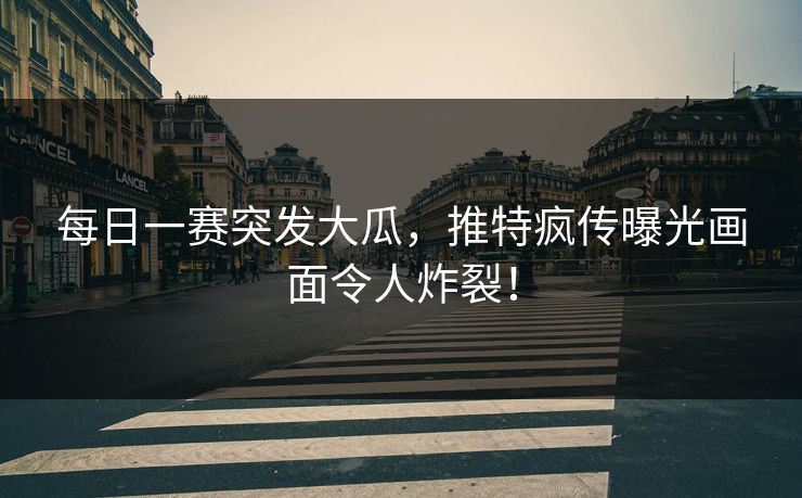 每日一赛突发大瓜，推特疯传曝光画面令人炸裂！