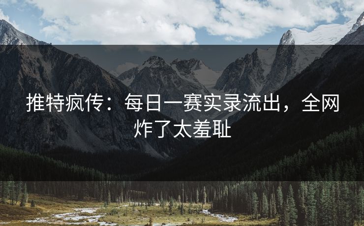 推特疯传：每日一赛实录流出，全网炸了太羞耻