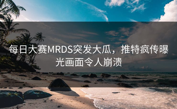 每日大赛MRDS突发大瓜，推特疯传曝光画面令人崩溃