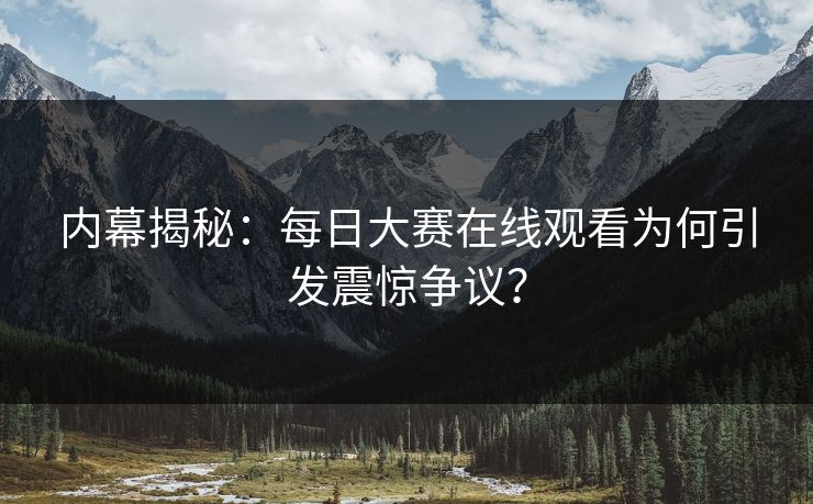 内幕揭秘：每日大赛在线观看为何引发震惊争议？