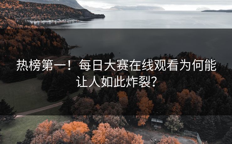 热榜第一！每日大赛在线观看为何能让人如此炸裂？