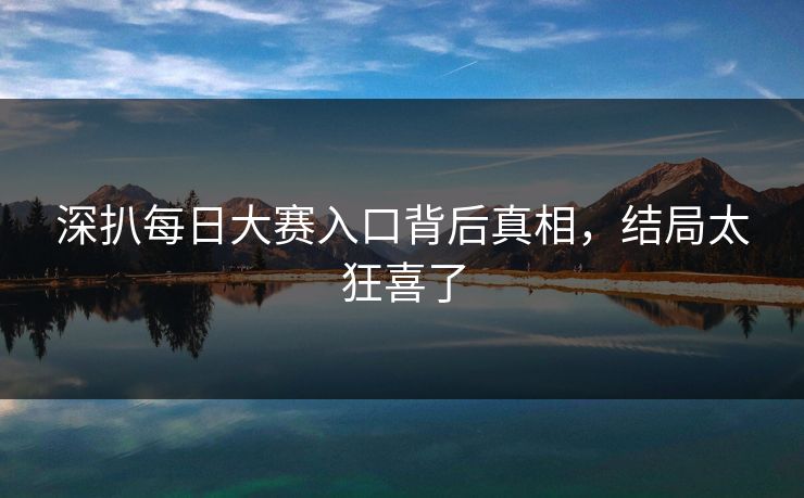深扒每日大赛入口背后真相，结局太狂喜了