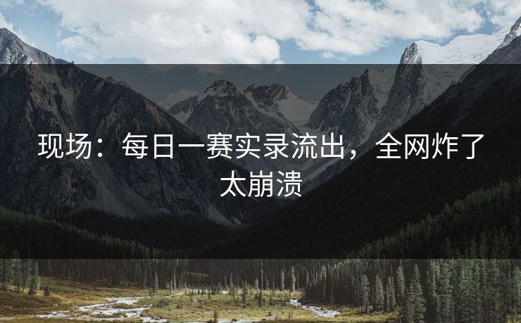 现场：每日一赛实录流出，全网炸了太崩溃