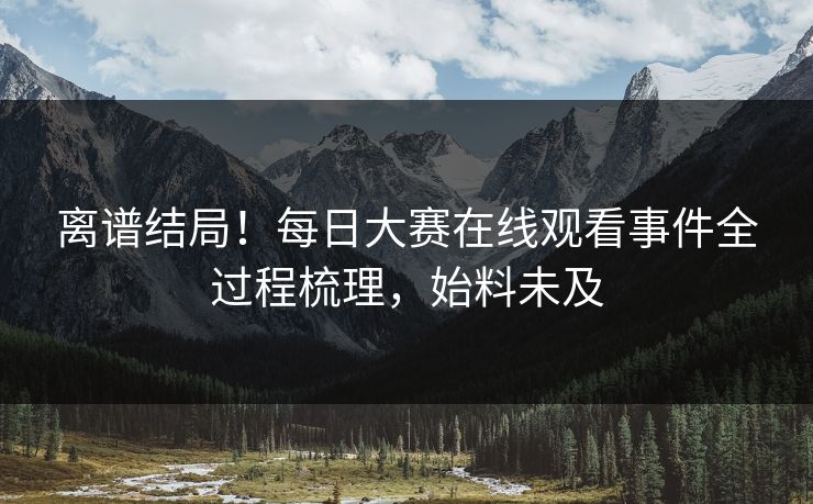 离谱结局！每日大赛在线观看事件全过程梳理，始料未及