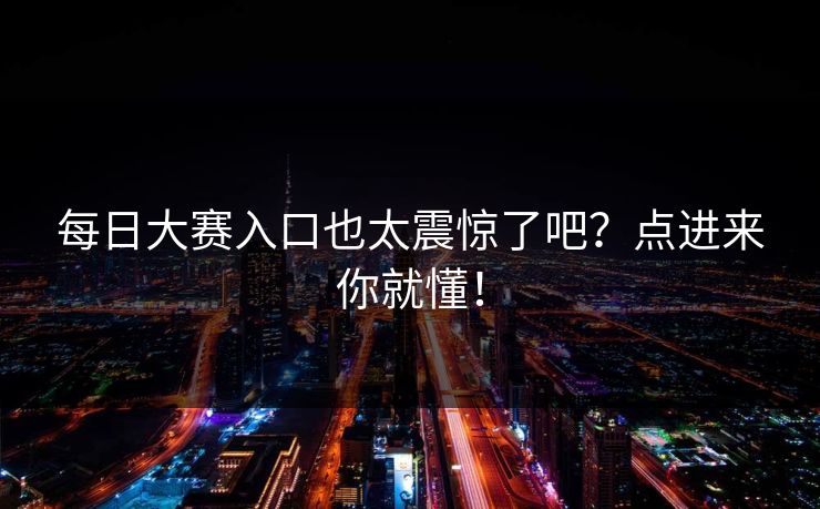 每日大赛入口也太震惊了吧？点进来你就懂！