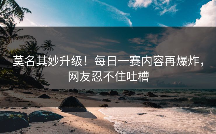 莫名其妙升级！每日一赛内容再爆炸，网友忍不住吐槽