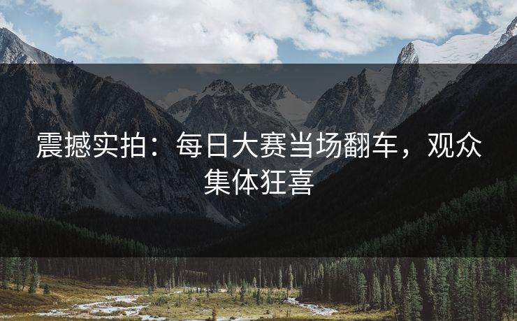 震撼实拍：每日大赛当场翻车，观众集体狂喜