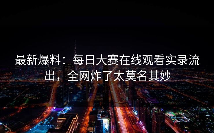 最新爆料：每日大赛在线观看实录流出，全网炸了太莫名其妙