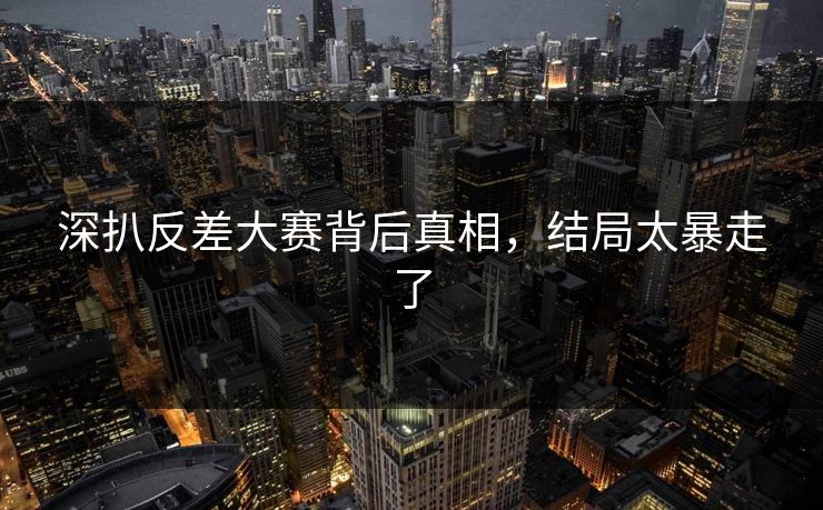 深扒反差大赛背后真相，结局太暴走了