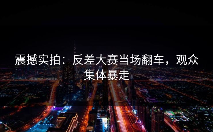 震撼实拍：反差大赛当场翻车，观众集体暴走