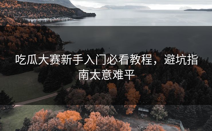 吃瓜大赛新手入门必看教程，避坑指南太意难平
