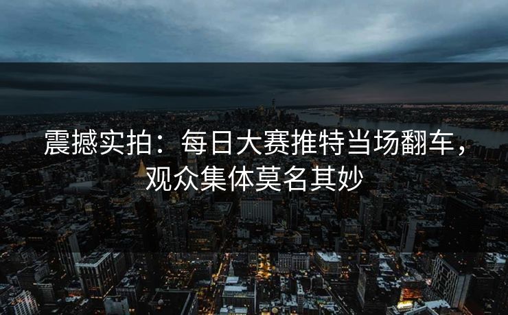 震撼实拍：每日大赛推特当场翻车，观众集体莫名其妙