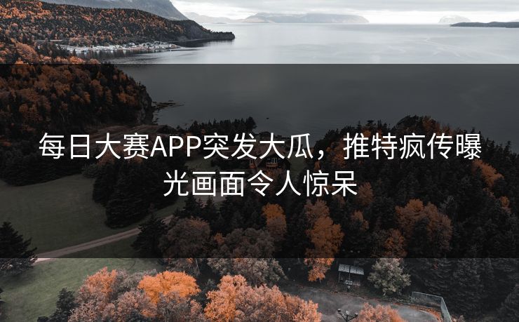 每日大赛APP突发大瓜，推特疯传曝光画面令人惊呆