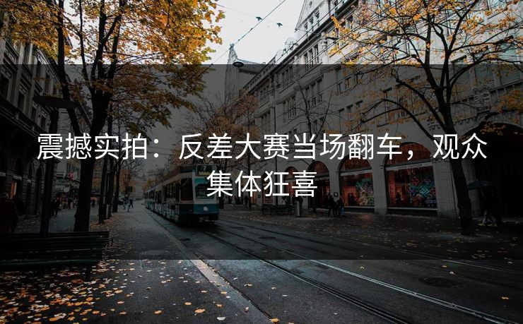 震撼实拍：反差大赛当场翻车，观众集体狂喜