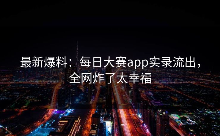 最新爆料：每日大赛app实录流出，全网炸了太幸福