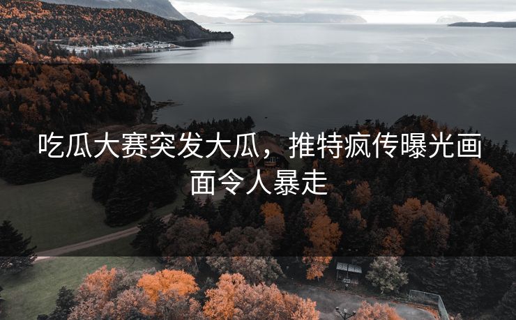 吃瓜大赛突发大瓜，推特疯传曝光画面令人暴走